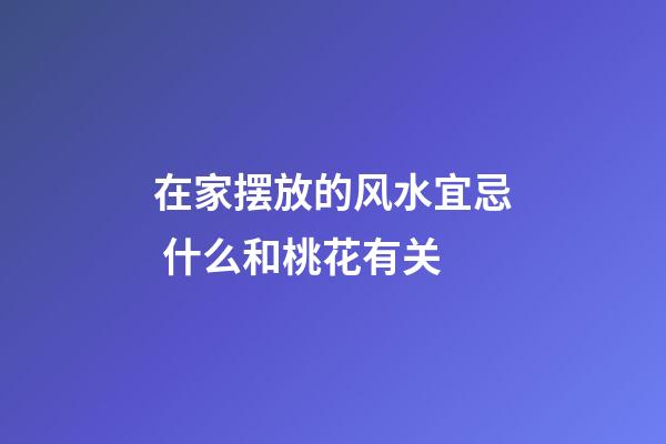 在家摆放的风水宜忌 什么和桃花有关